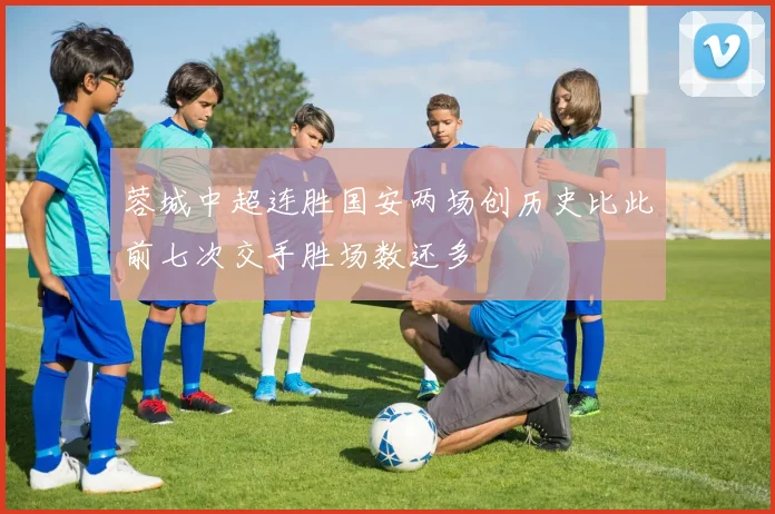 蓉城中超连胜国安两场创历史比此前七次交手胜场数还多