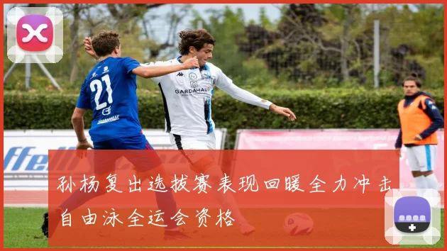 孙杨复出选拔赛表现回暖全力冲击自由泳全运会资格