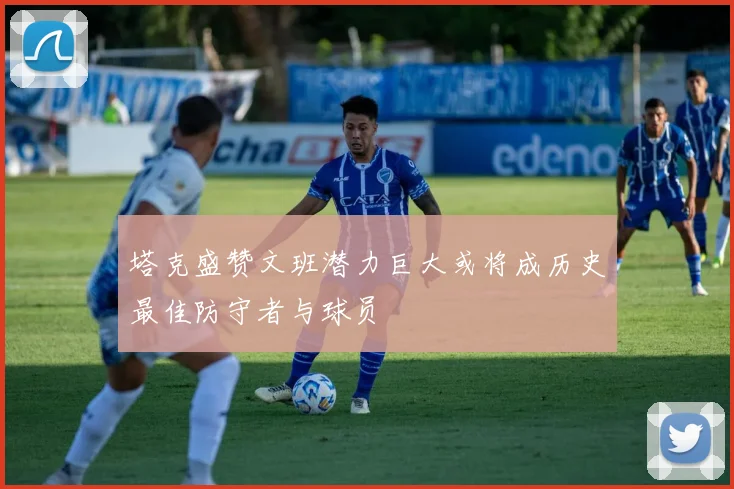 塔克盛赞文班潜力巨大或将成历史最佳防守者与球员