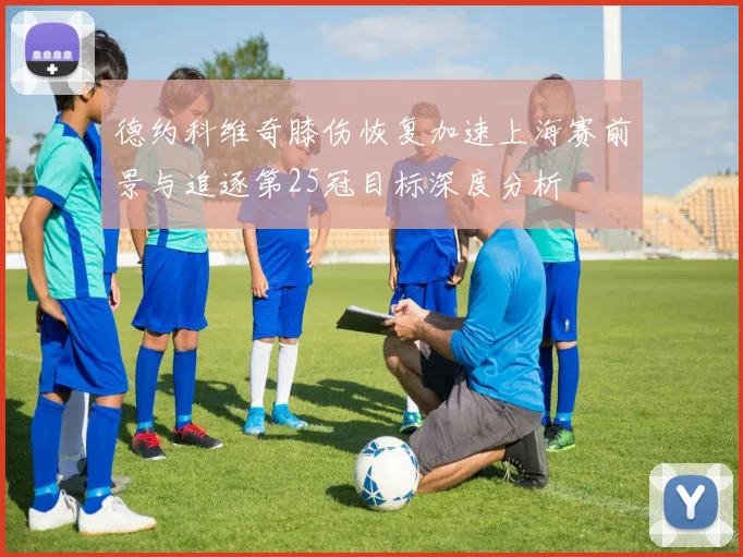 德约科维奇膝伤恢复加速上海赛前景与追逐第25冠目标深度分析