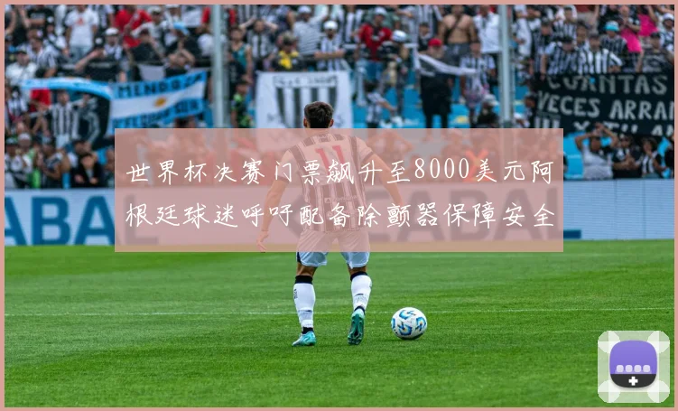 世界杯决赛门票飙升至8000美元阿根廷球迷呼吁配备除颤器保障安全